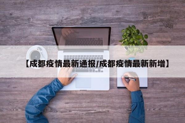 【成都疫情最新通报/成都疫情最新新增】