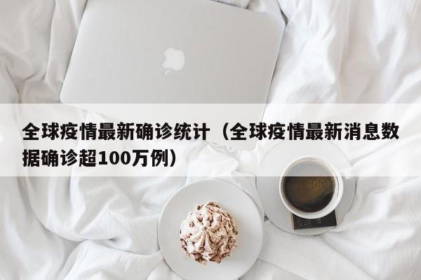 全球疫情最新确诊统计（全球疫情最新消息数据确诊超100万例）