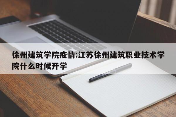 徐州建筑学院疫情:江苏徐州建筑职业技术学院什么时候开学