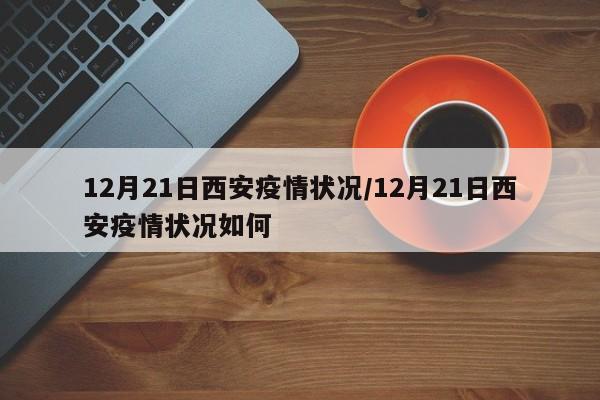 12月21日西安疫情状况/12月21日西安疫情状况如何