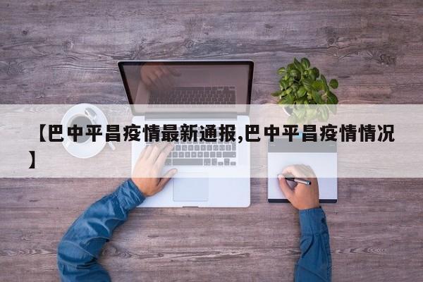 【巴中平昌疫情最新通报,巴中平昌疫情情况】