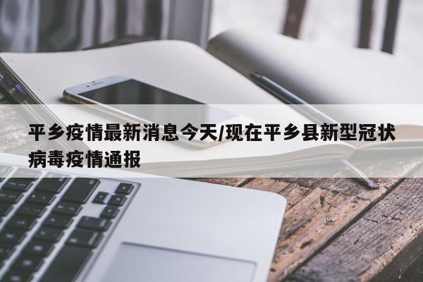 平乡疫情最新消息今天/现在平乡县新型冠状病毒疫情通报